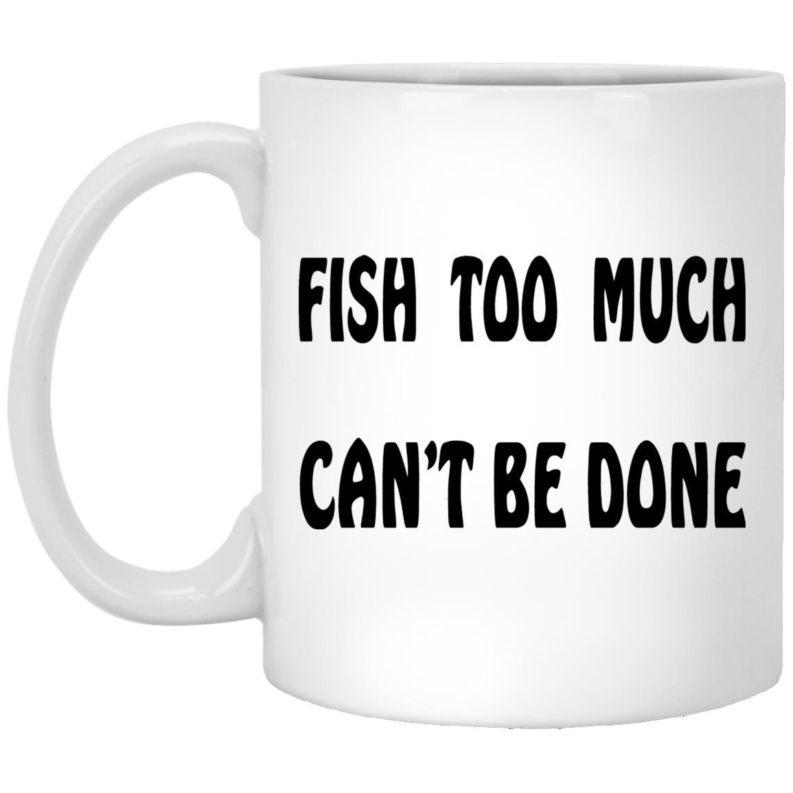 Fish Too Much Can't Be Done 11 oz. White Mug b