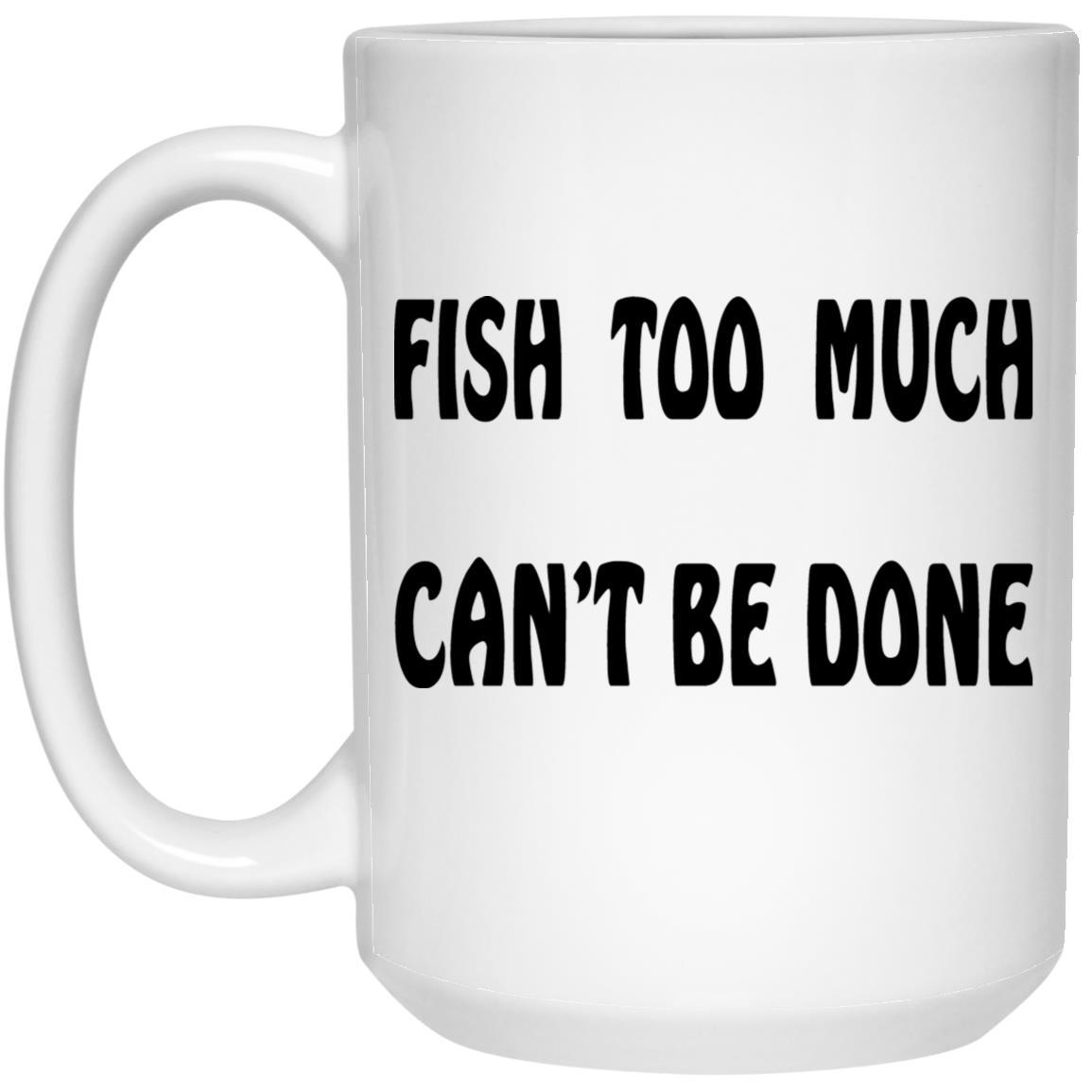 Fish Too Much Can't Be Done 15 oz. White Mug b