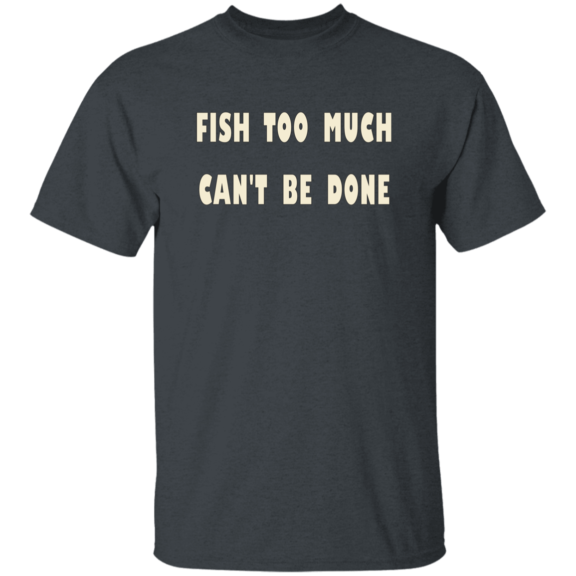 Dark Heather color t-shirt with a saying, Fish Too Much Can't Be Done, for men and women