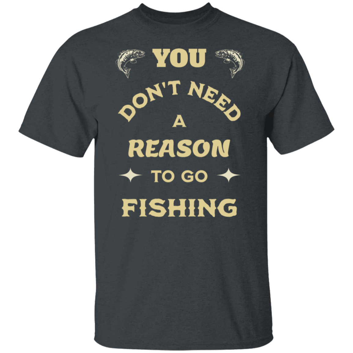 dark heather color t-shirt with a saying, Need Reason To Go Fishing, for men and women