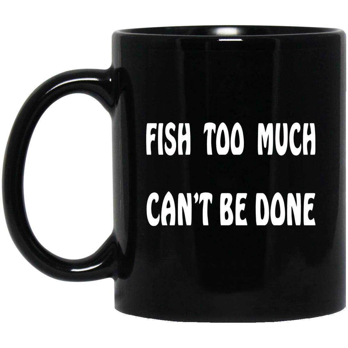 Fish Too Much Can't Be Done 11 oz. Black Mug w